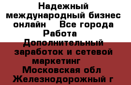 Надежный международный бизнес-онлайн. - Все города Работа » Дополнительный заработок и сетевой маркетинг   . Московская обл.,Железнодорожный г.